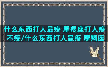 什么东西打人最疼 摩羯座打人疼不疼/什么东西打人最疼 摩羯座打人疼不疼-我的网站